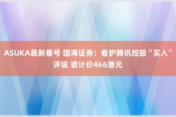 ASUKA最新番号 国海证券：看护腾讯控股“买入”评级 诡计价466港元