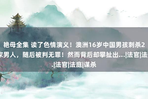 艳母全集 读了色情演义！澳洲16岁中国男孩刺杀24岁本家男人，随后被判无罪！然而背后却攀扯出...|法官|法庭|谋杀