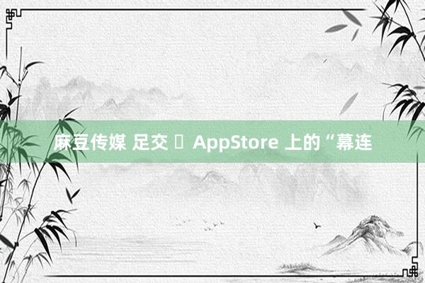 麻豆传媒 足交 ‎AppStore 上的“幕连
