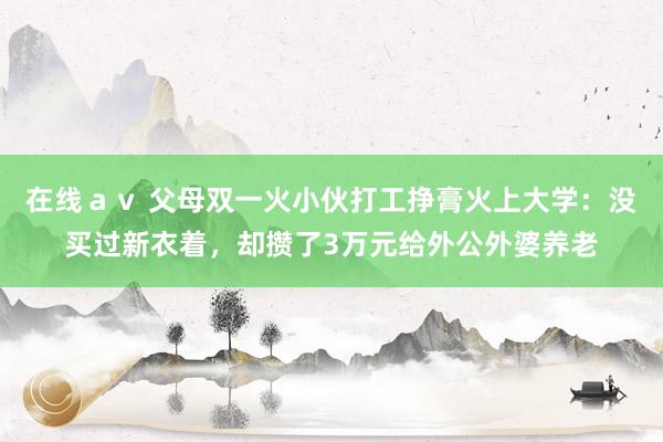 在线ａｖ 父母双一火小伙打工挣膏火上大学：没买过新衣着，却攒了3万元给外公外婆养老