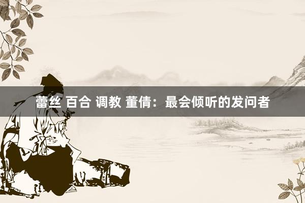蕾丝 百合 调教 董倩:最会倾听的发问者