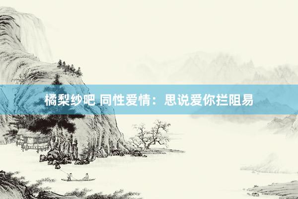 橘梨纱吧 同性爱情：思说爱你拦阻易