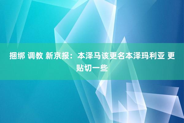 捆绑 调教 新京报：本泽马该更名本泽玛利亚 更贴切一些