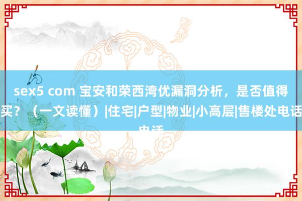 sex5 com 宝安和荣西湾优漏洞分析，是否值得买？（一文读懂）|住宅|户型|物业|小高层|售楼处电话
