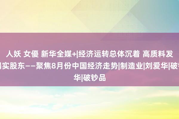 人妖 女優 新华全媒+|经济运转总体沉着 高质料发展塌实股东——聚焦8月份中国经济走势|制造业|刘爱华|破钞品