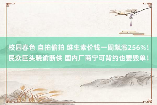 校园春色 自拍偷拍 维生素价钱一周飙涨256%！民众巨头晓谕断供 国内厂商宁可背约也要毁单！
