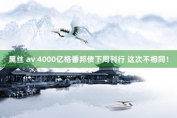 黑丝 av 4000亿格番邦债下周刊行 这次不相同！