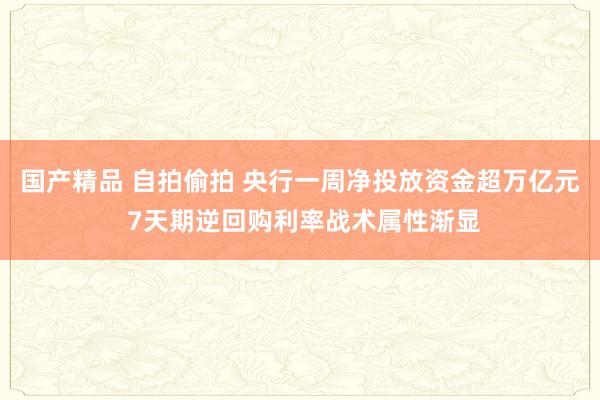 国产精品 自拍偷拍 央行一周净投放资金超万亿元 7天期逆回购利率战术属性渐显