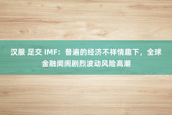 汉服 足交 IMF：普遍的经济不祥情趣下，全球金融阛阓剧烈波动风险高潮
