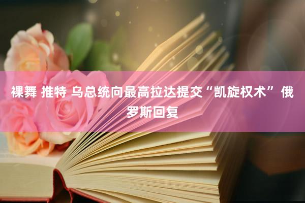裸舞 推特 乌总统向最高拉达提交“凯旋权术” 俄罗斯回复