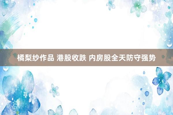 橘梨纱作品 港股收跌 内房股全天防守强势