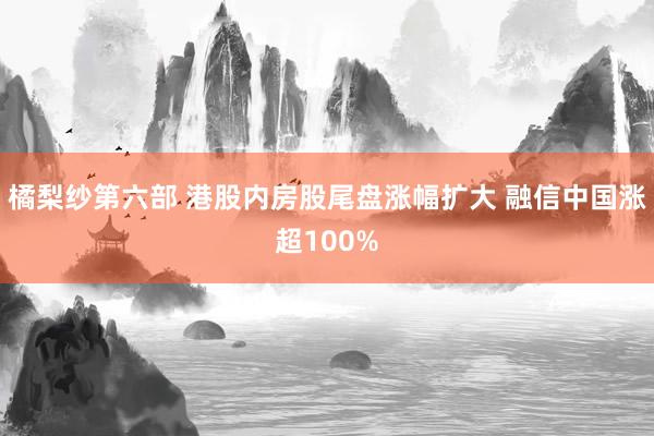 橘梨纱第六部 港股内房股尾盘涨幅扩大 融信中国涨超100%
