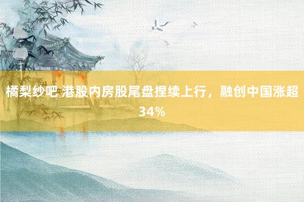 橘梨纱吧 港股内房股尾盘捏续上行，融创中国涨超34%