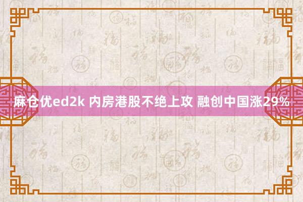 麻仓优ed2k 内房港股不绝上攻 融创中国涨29%