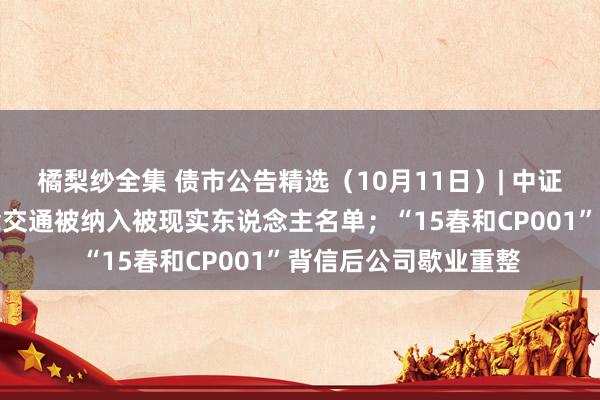 橘梨纱全集 债市公告精选（10月11日）| 中证鹏元温雅兰州轨说念交通被纳入被现实东说念主名单；“15春和CP001”背信后公司歇业重整
