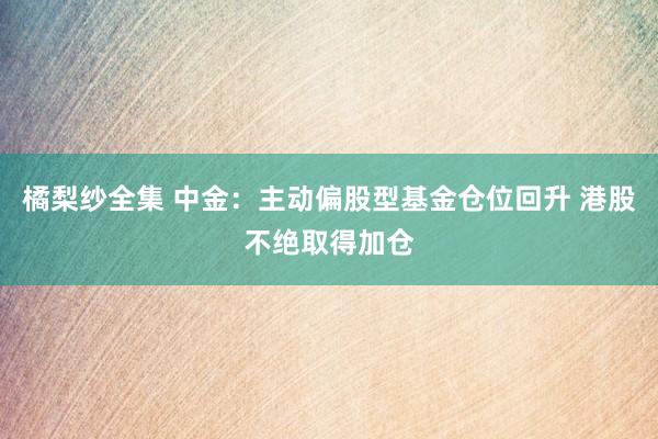 橘梨纱全集 中金：主动偏股型基金仓位回升 港股不绝取得加仓