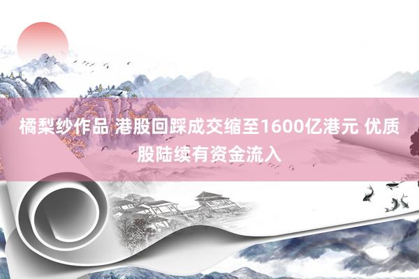 橘梨纱作品 港股回踩成交缩至1600亿港元 优质股陆续有资金流入
