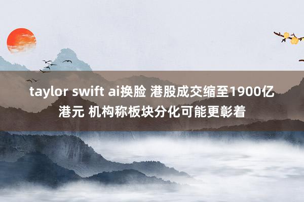 taylor swift ai换脸 港股成交缩至1900亿港元 机构称板块分化可能更彰着