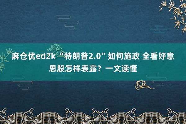 麻仓优ed2k “特朗普2.0”如何施政 全看好意思股怎样表露？一文读懂
