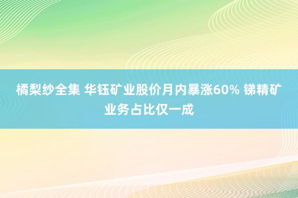 橘梨纱全集 华钰矿业股价月内暴涨60% 锑精矿业务占比仅一成