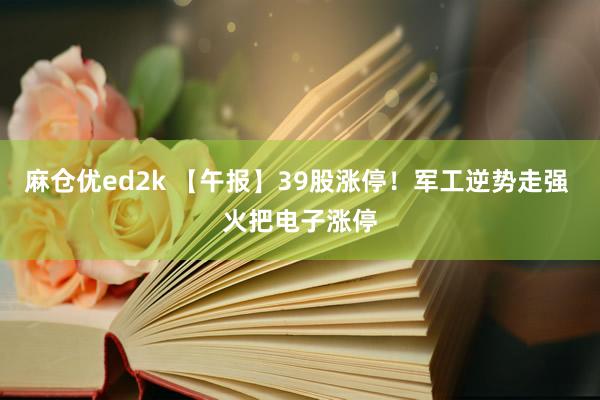 麻仓优ed2k 【午报】39股涨停！军工逆势走强 火把电子涨停