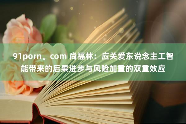 91porn。com 尚福林：应关爱东说念主工智能带来的后果进步与风险加重的双重效应