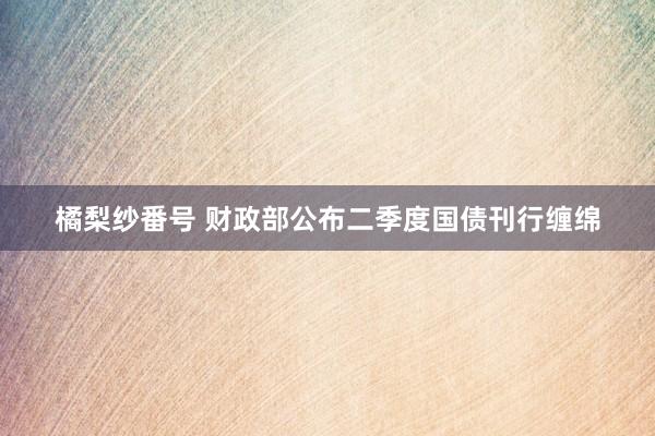 橘梨纱番号 财政部公布二季度国债刊行缠绵