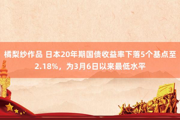 橘梨纱作品 日本20年期国债收益率下落5个基点至2.18%，为3月6日以来最低水平