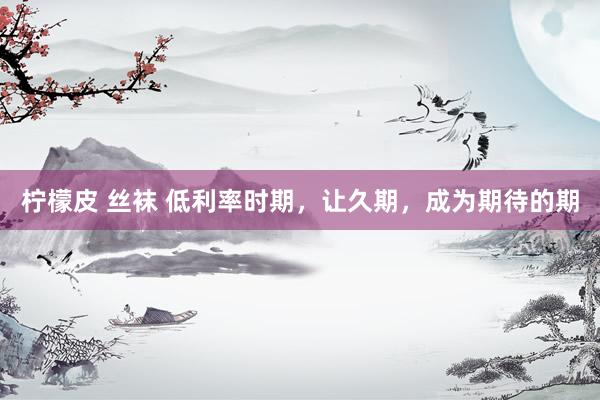 柠檬皮 丝袜 低利率时期，让久期，成为期待的期