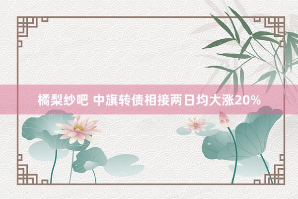 橘梨纱吧 中旗转债相接两日均大涨20%